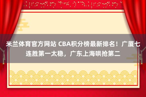 米兰体育官方网站 CBA积分榜最新排名！广厦七连胜第一太稳，广东上海哄抢第二