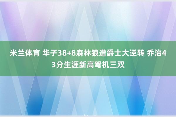 米兰体育 华子38+8森林狼遭爵士大逆转 乔治43分生涯新高弩机三双