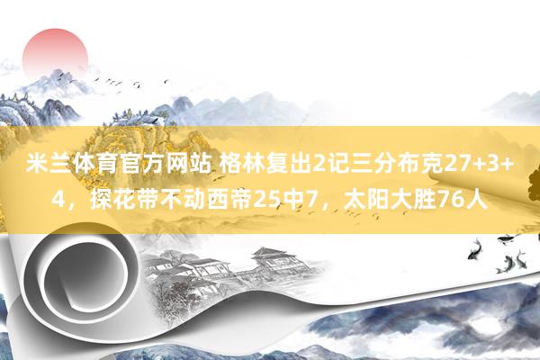 米兰体育官方网站 格林复出2记三分布克27+3+4，探花带不动西帝25中7，太阳大胜76人