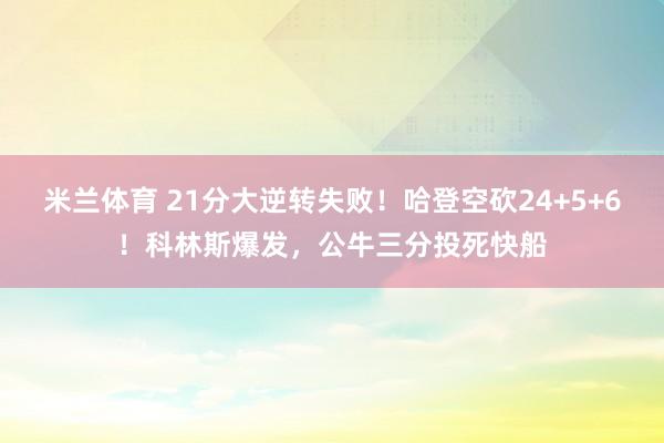米兰体育 21分大逆转失败！哈登空砍24+5+6！科林斯爆发，公牛三分投死快船