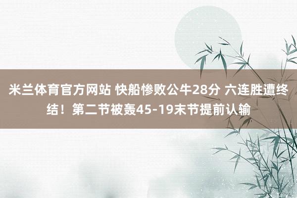 米兰体育官方网站 快船惨败公牛28分 六连胜遭终结！第二节被轰45-19末节提前认输