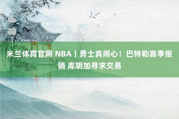 米兰体育官网 NBA丨勇士真闹心！巴特勒赛季报销 库明加寻求交易