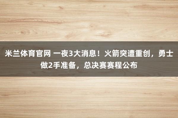 米兰体育官网 一夜3大消息！火箭突遭重创，勇士做2手准备，总决赛赛程公布