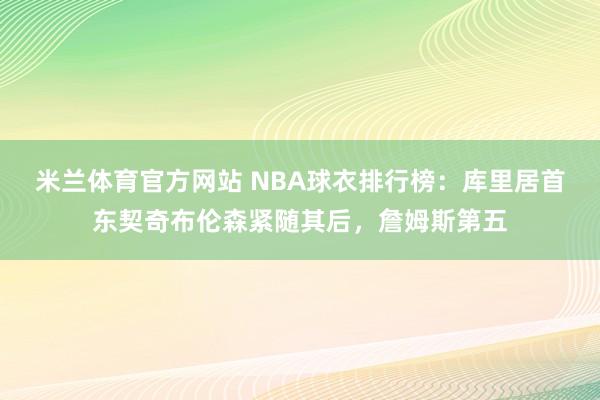 米兰体育官方网站 NBA球衣排行榜：库里居首东契奇布伦森紧随其后，詹姆斯第五