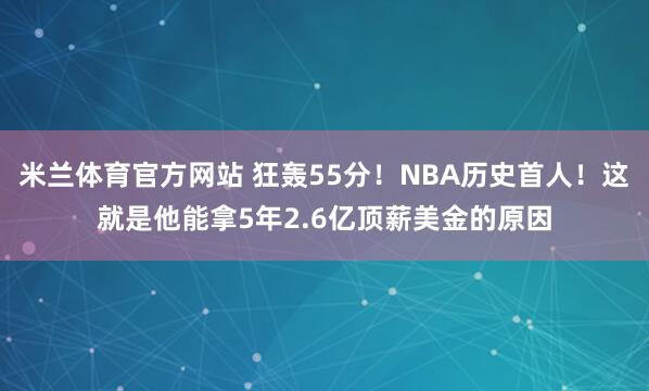 米兰体育官方网站 狂轰55分！NBA历史首人！这就是他能拿5年2.6亿顶薪美金的原因
