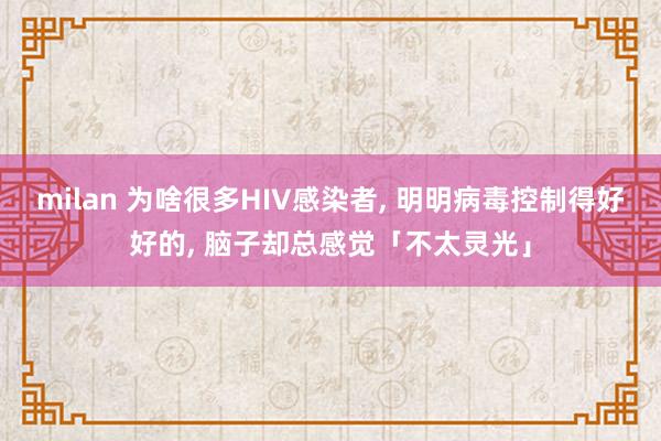 milan 为啥很多HIV感染者, 明明病毒控制得好好的, 脑子却总感觉「不太灵光」