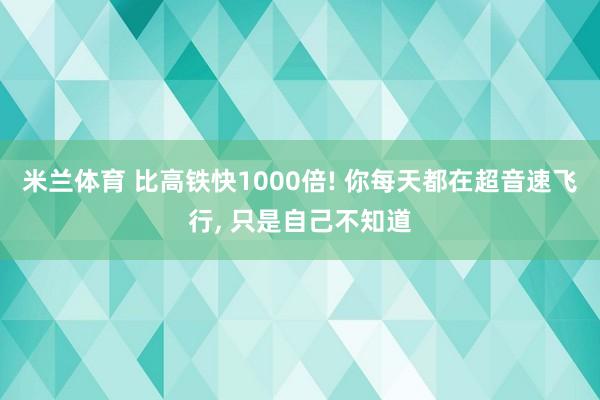 米兰体育 比高铁快1000倍! 你每天都在超音速飞行, 只是自己不知道