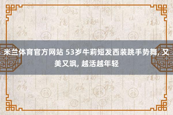 米兰体育官方网站 53岁牛莉短发西装跳手势舞, 又美又飒, 越活越年轻
