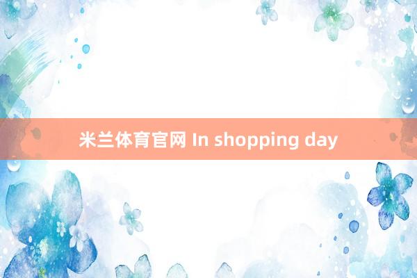 米兰体育官网 In shopping day