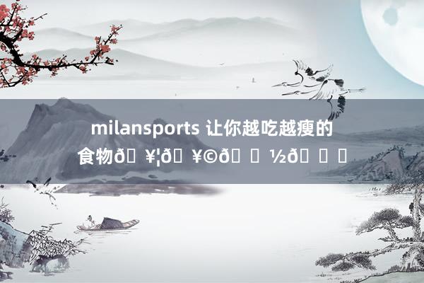 milansports 让你越吃越瘦的食物🥦🥩🌽🍓