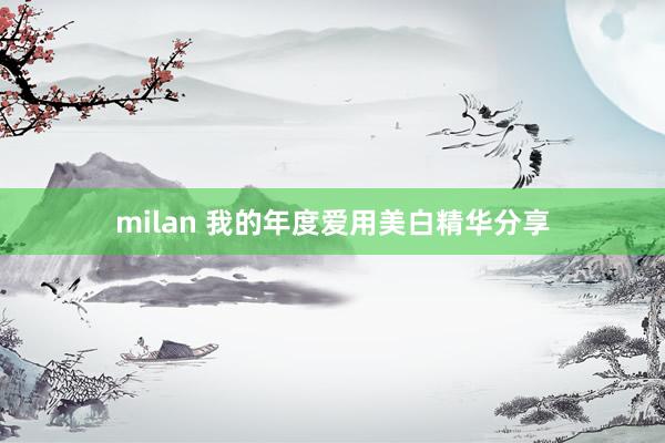 milan 我的年度爱用美白精华分享