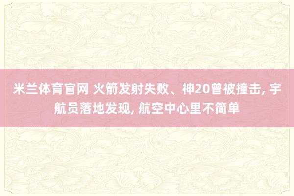 米兰体育官网 火箭发射失败、神20曾被撞击, 宇航员落地发现, 航空中心里不简单