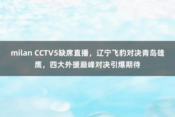 milan CCTV5缺席直播，辽宁飞豹对决青岛雄鹰，四大外援巅峰对决引爆期待