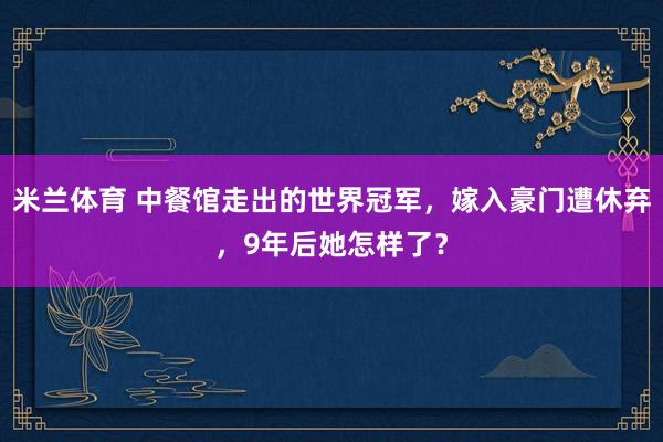 米兰体育 中餐馆走出的世界冠军，嫁入豪门遭休弃，9年后她怎样了？