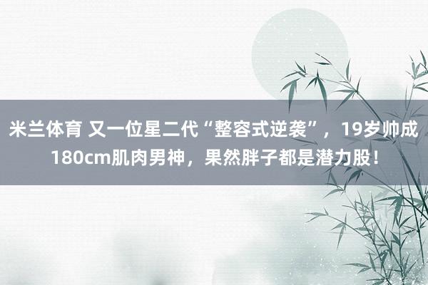 米兰体育 又一位星二代“整容式逆袭”，19岁帅成180cm肌肉男神，果然胖子都是潜力股！