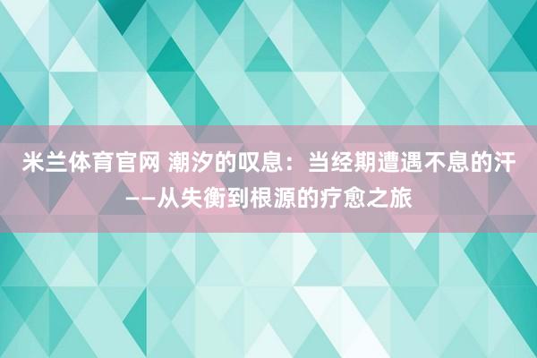 米兰体育官网 潮汐的叹息：当经期遭遇不息的汗——从失衡到根源的疗愈之旅
