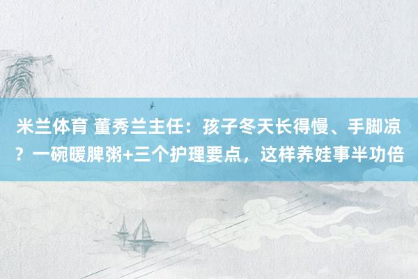 米兰体育 董秀兰主任：孩子冬天长得慢、手脚凉？一碗暖脾粥+三个护理要点，这样养娃事半功倍