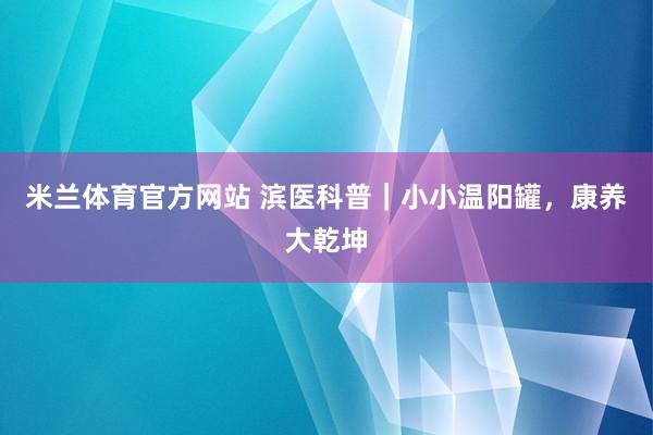 米兰体育官方网站 滨医科普｜小小温阳罐，康养大乾坤
