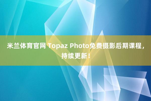 米兰体育官网 Topaz Photo免费摄影后期课程，持续更新！
