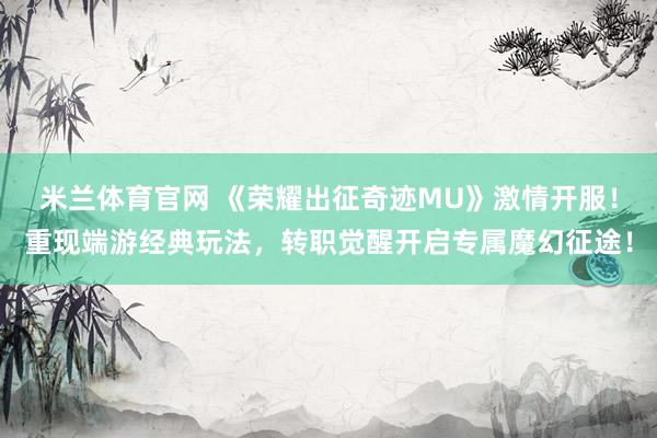 米兰体育官网 《荣耀出征奇迹MU》激情开服！重现端游经典玩法，转职觉醒开启专属魔幻征途！