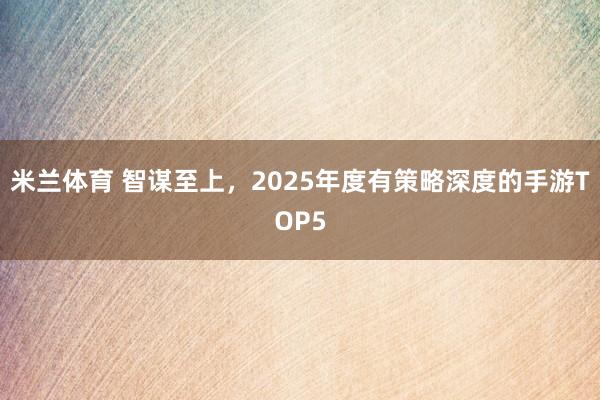 米兰体育 智谋至上，2025年度有策略深度的手游TOP5