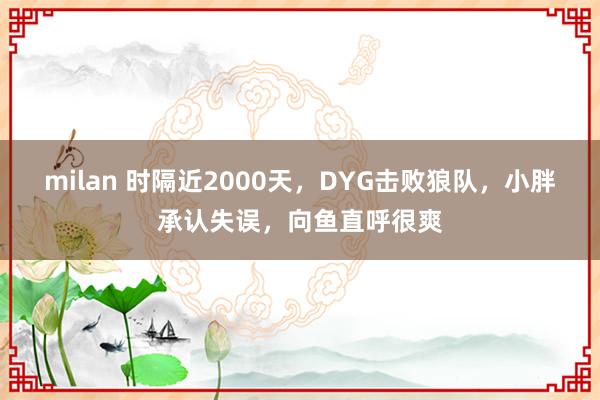 milan 时隔近2000天，DYG击败狼队，小胖承认失误，向鱼直呼很爽