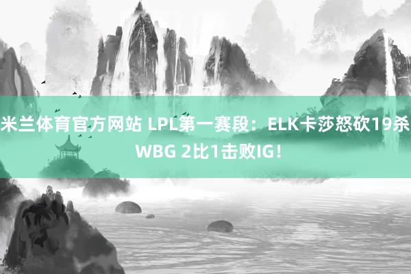 米兰体育官方网站 LPL第一赛段：ELK卡莎怒砍19杀 WBG 2比1击败IG！