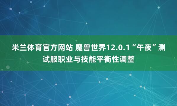 米兰体育官方网站 魔兽世界12.0.1“午夜”测试服职业与技能平衡性调整