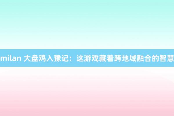 milan 大盘鸡入豫记：这游戏藏着跨地域融合的智慧
