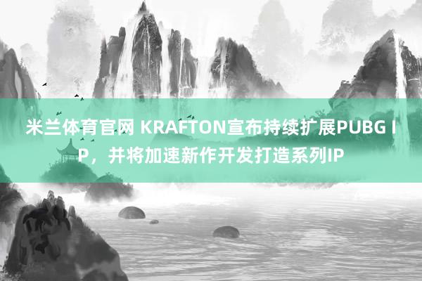 米兰体育官网 KRAFTON宣布持续扩展PUBG IP，并将加速新作开发打造系列IP