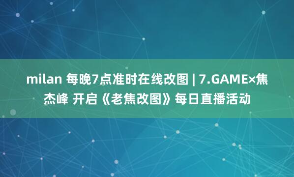 milan 每晚7点准时在线改图 | 7.GAME×焦杰峰 开启《老焦改图》每日直播活动
