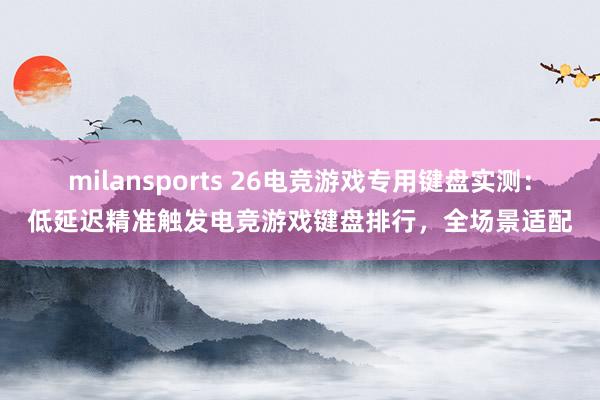 milansports 26电竞游戏专用键盘实测：低延迟精准触发电竞游戏键盘排行，全场景适配