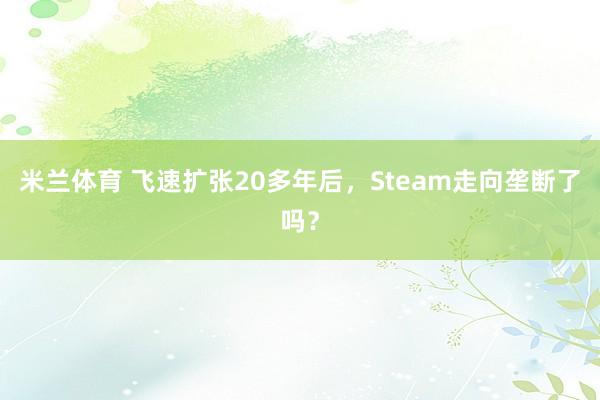 米兰体育 飞速扩张20多年后，Steam走向垄断了吗？
