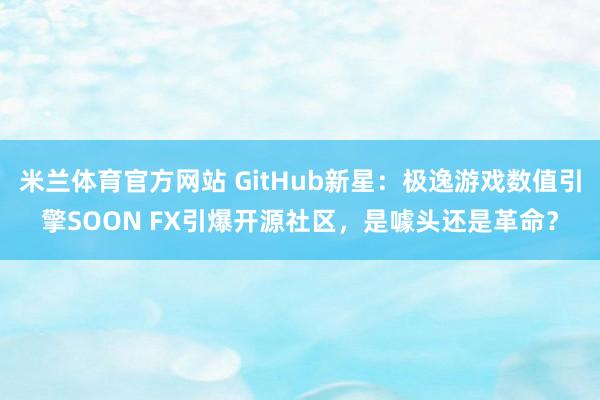 米兰体育官方网站 GitHub新星：极逸游戏数值引擎SOON FX引爆开源社区，是噱头还是革命？