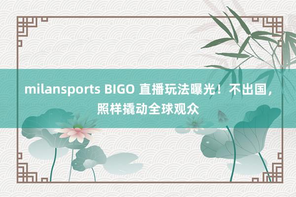 milansports BIGO 直播玩法曝光！不出国，照样撬动全球观众