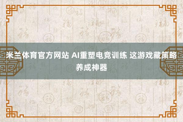 米兰体育官方网站 AI重塑电竞训练 这游戏藏策略养成神器