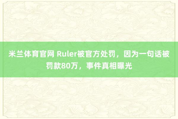 米兰体育官网 Ruler被官方处罚，因为一句话被罚款80万，事件真相曝光