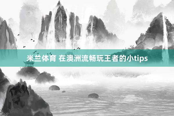 米兰体育 在澳洲流畅玩王者的小tips