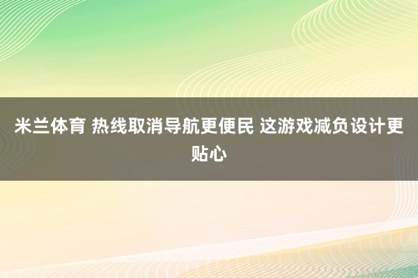 米兰体育 热线取消导航更便民 这游戏减负设计更贴心