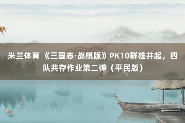米兰体育 《三国志·战棋版》PK10群雄并起，四队共存作业第二弹（平民版）