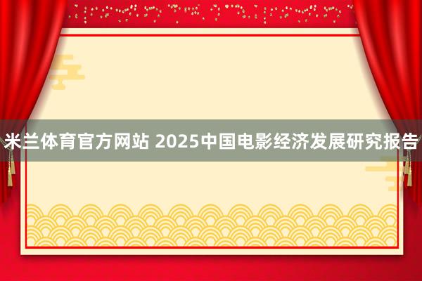 米兰体育官方网站 2025中国电影经济发展研究报告