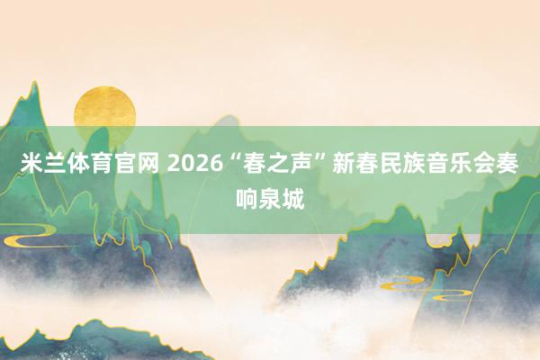 米兰体育官网 2026“春之声”新春民族音乐会奏响泉城