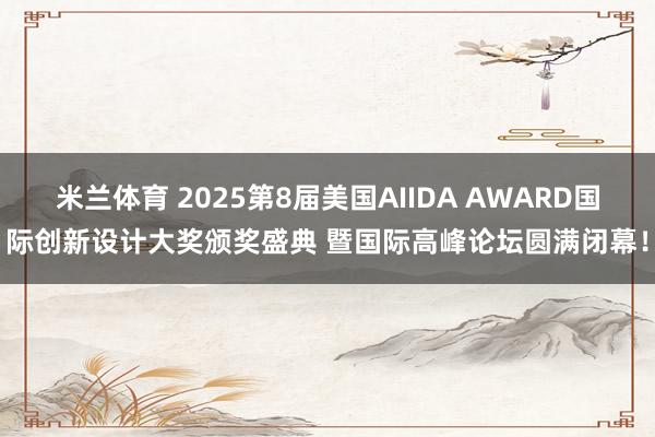 米兰体育 2025第8届美国AIIDA AWARD国际创新设计大奖颁奖盛典 暨国际高峰论坛圆满闭幕！