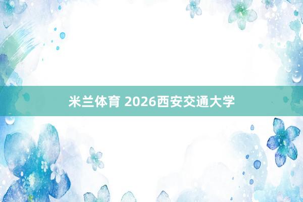 米兰体育 2026西安交通大学