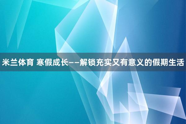 米兰体育 寒假成长——解锁充实又有意义的假期生活