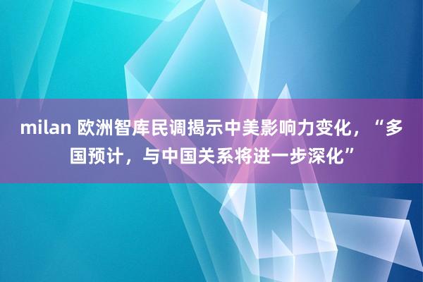 milan 欧洲智库民调揭示中美影响力变化，“多国预计，与中国关系将进一步深化”