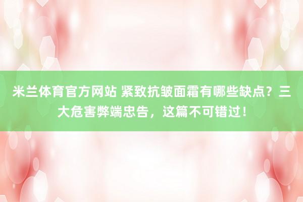 米兰体育官方网站 紧致抗皱面霜有哪些缺点？三大危害弊端忠告，这篇不可错过！