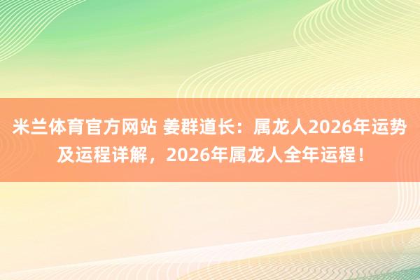 米兰体育官方网站 姜群道长：属龙人2026年运势及运程详解，2026年属龙人全年运程！
