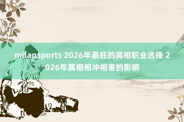 milansports 2026年最旺的属相职业选择 2026年属相相冲相害的影响