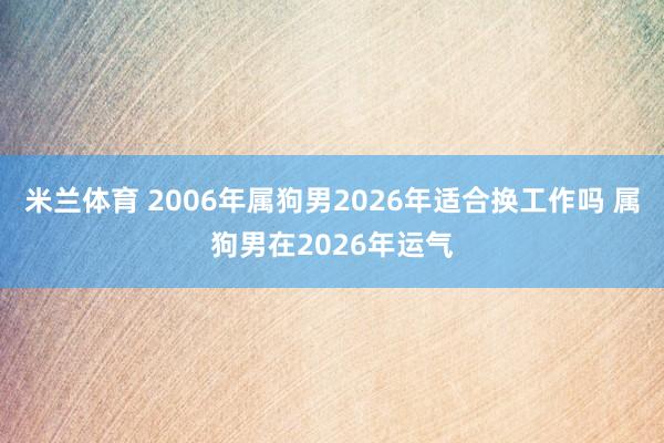 米兰体育 2006年属狗男2026年适合换工作吗 属狗男在2026年运气